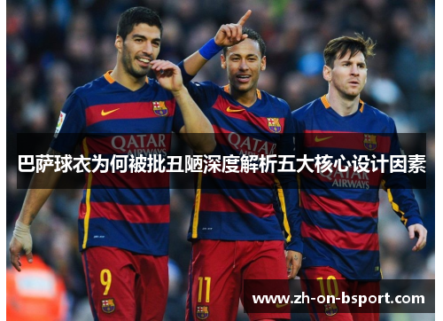 巴萨球衣为何被批丑陋深度解析五大核心设计因素 巴萨球衣为何被批丑陋深度解析五大核心设计因素