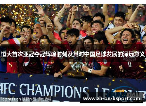 恒大首次亚冠夺冠辉煌时刻及其对中国足球发展的深远意义 恒大首次亚冠夺冠辉煌时刻及其对中国足球发展的深远意义
