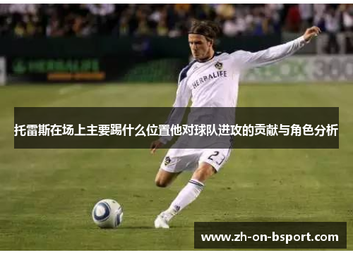 托雷斯在场上主要踢什么位置他对球队进攻的贡献与角色分析 托雷斯在场上主要踢什么位置他对球队进攻的贡献与角色分析