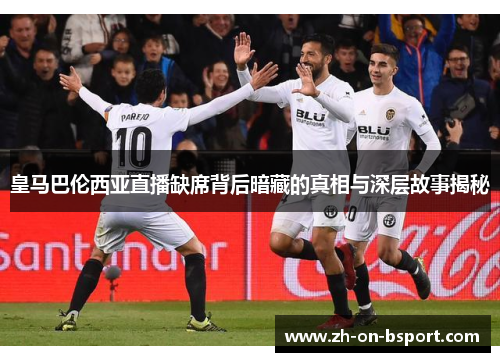 皇马巴伦西亚直播缺席背后暗藏的真相与深层故事揭秘 皇马巴伦西亚直播缺席背后暗藏的真相与深层故事揭秘