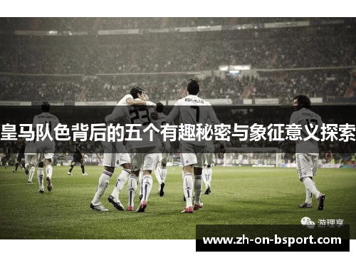 皇马队色背后的五个有趣秘密与象征意义探索 皇马队色背后的五个有趣秘密与象征意义探索