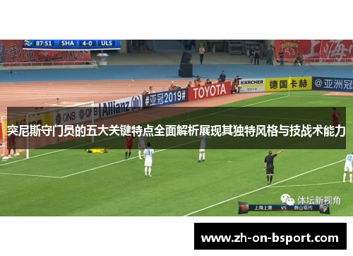 突尼斯守门员的五大关键特点全面解析展现其独特风格与技战术能力 突尼斯守门员的五大关键特点全面解析展现其独特风格与技战术能力