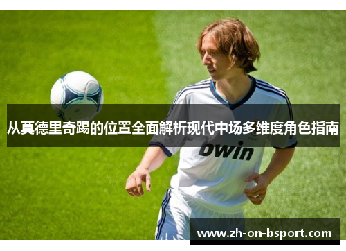 从莫德里奇踢的位置全面解析现代中场多维度角色指南 从莫德里奇踢的位置全面解析现代中场多维度角色指南