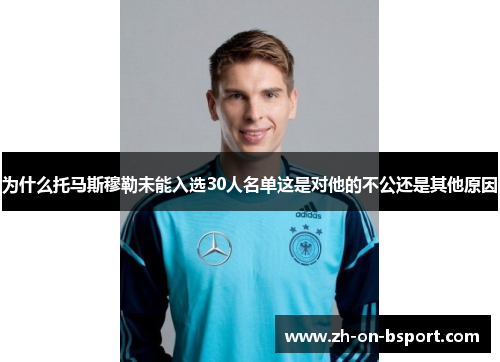 为什么托马斯穆勒未能入选30人名单这是对他的不公还是其他原因 为什么托马斯穆勒未能入选30人名单这是对他的不公还是其他原因