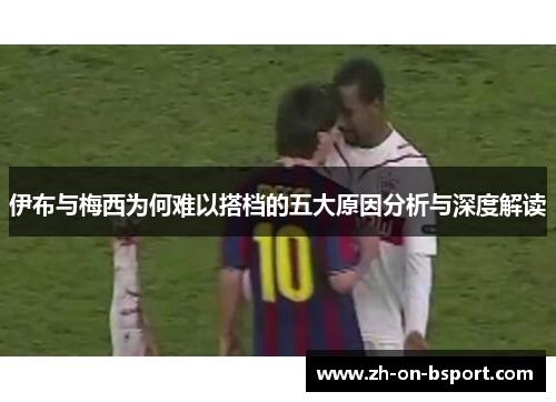 伊布与梅西为何难以搭档的五大原因分析与深度解读 伊布与梅西为何难以搭档的五大原因分析与深度解读