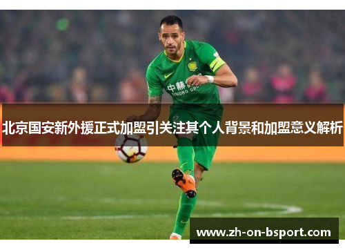 北京国安新外援正式加盟引关注其个人背景和加盟意义解析 北京国安新外援正式加盟引关注其个人背景和加盟意义解析