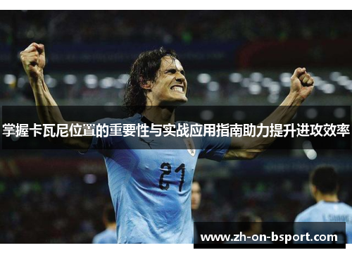掌握卡瓦尼位置的重要性与实战应用指南助力提升进攻效率 掌握卡瓦尼位置的重要性与实战应用指南助力提升进攻效率