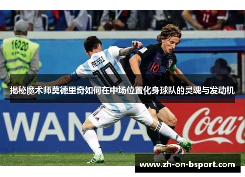 揭秘魔术师莫德里奇如何在中场位置化身球队的灵魂与发动机 揭秘魔术师莫德里奇如何在中场位置化身球队的灵魂与发动机
