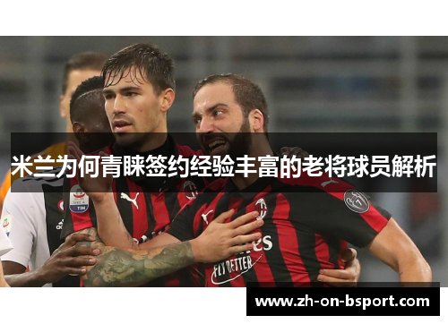 米兰为何青睐签约经验丰富的老将球员解析 米兰为何青睐签约经验丰富的老将球员解析