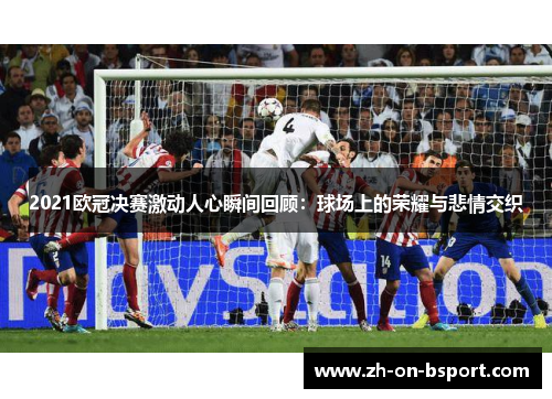 2021欧冠决赛激动人心瞬间回顾:球场上的荣耀与悲情交织 2021欧冠决赛激动人心瞬间回顾:球场上的荣耀与悲情交织
