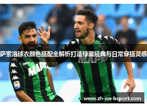 萨索洛球衣颜色搭配全解析打造绿黑经典与日常穿搭灵感 萨索洛球衣颜色搭配全解析打造绿黑经典与日常穿搭灵感