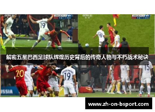 解密五星巴西足球队辉煌历史背后的传奇人物与不朽战术秘诀 解密五星巴西足球队辉煌历史背后的传奇人物与不朽战术秘诀