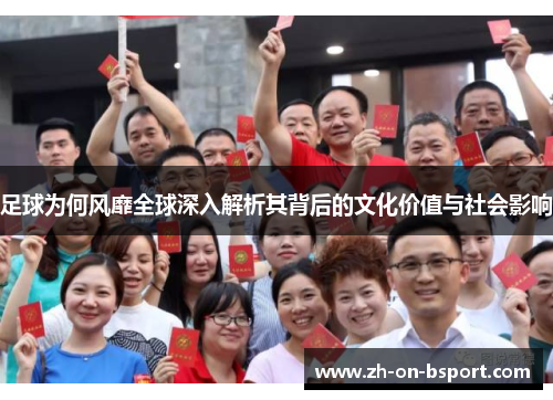 足球为何风靡全球深入解析其背后的文化价值与社会影响 足球为何风靡全球深入解析其背后的文化价值与社会影响