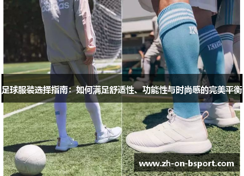 足球服装选择指南:如何满足舒适性、功能性与时尚感的完美平衡 足球服装选择指南:如何满足舒适性、功能性与时尚感的完美平衡