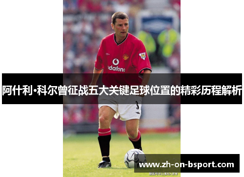 阿什利·科尔曾征战五大关键足球位置的精彩历程解析 阿什利·科尔曾征战五大关键足球位置的精彩历程解析