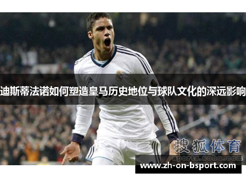 迪斯蒂法诺如何塑造皇马历史地位与球队文化的深远影响 迪斯蒂法诺如何塑造皇马历史地位与球队文化的深远影响