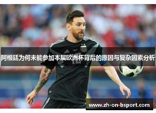 阿根廷为何未能参加本届欧洲杯背后的原因与复杂因素分析 阿根廷为何未能参加本届欧洲杯背后的原因与复杂因素分析