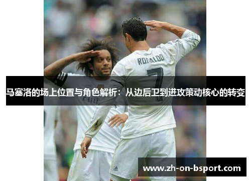 马塞洛的场上位置与角色解析:从边后卫到进攻策动核心的转变 马塞洛的场上位置与角色解析:从边后卫到进攻策动核心的转变