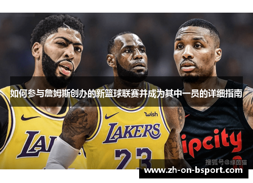 如何参与詹姆斯创办的新篮球联赛并成为其中一员的详细指南 如何参与詹姆斯创办的新篮球联赛并成为其中一员的详细指南