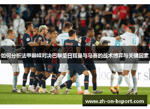 如何分析法甲巅峰对决巴黎圣日耳曼与马赛的战术博弈与关键因素 如何分析法甲巅峰对决巴黎圣日耳曼与马赛的战术博弈与关键因素