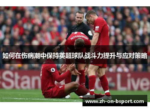 如何在伤病潮中保持英超球队战斗力提升与应对策略 如何在伤病潮中保持英超球队战斗力提升与应对策略