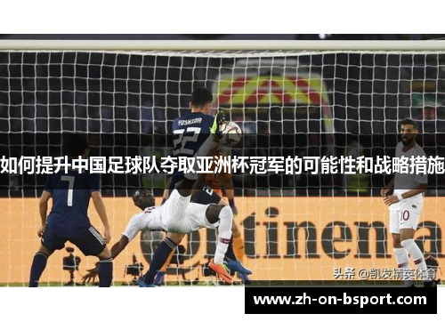 如何提升中国足球队夺取亚洲杯冠军的可能性和战略措施