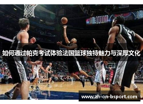如何通过帕克考试体验法国篮球独特魅力与深厚文化 如何通过帕克考试体验法国篮球独特魅力与深厚文化