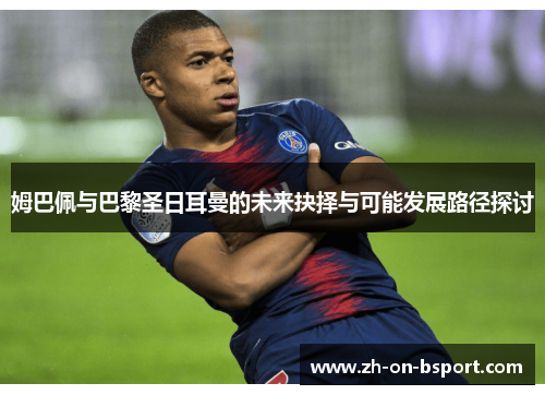 姆巴佩与巴黎圣日耳曼的未来抉择与可能发展路径探讨 姆巴佩与巴黎圣日耳曼的未来抉择与可能发展路径探讨