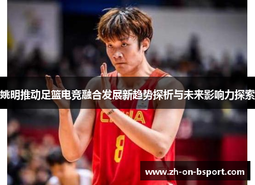 姚明推动足篮电竞融合发展新趋势探析与未来影响力探索 姚明推动足篮电竞融合发展新趋势探析与未来影响力探索