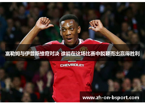 富勒姆与伊普斯维奇对决 谁能在这场比赛中脱颖而出赢得胜利 富勒姆与伊普斯维奇对决 谁能在这场比赛中脱颖而出赢得胜利