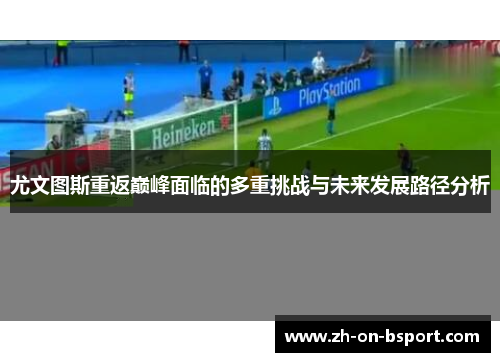 尤文图斯重返巅峰面临的多重挑战与未来发展路径分析 尤文图斯重返巅峰面临的多重挑战与未来发展路径分析