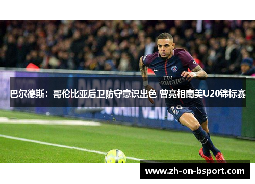 巴尔德斯:哥伦比亚后卫防守意识出色 曾亮相南美U20锦标赛 巴尔德斯:哥伦比亚后卫防守意识出色 曾亮相南美U20锦标赛