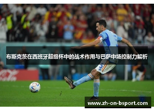 布斯克茨在西班牙超级杯中的战术作用与巴萨中场控制力解析 布斯克茨在西班牙超级杯中的战术作用与巴萨中场控制力解析