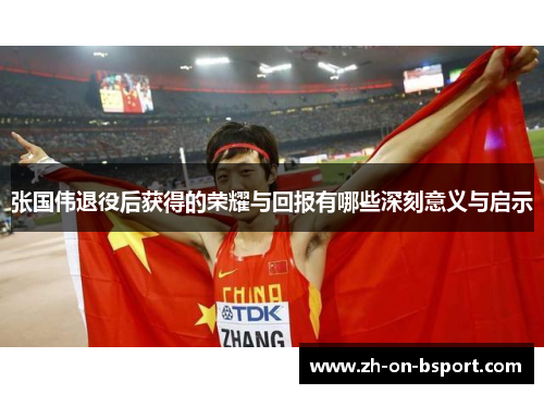 张国伟退役后获得的荣耀与回报有哪些深刻意义与启示 张国伟退役后获得的荣耀与回报有哪些深刻意义与启示