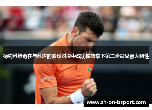 德约科维奇在与科达的激烈对决中成功逆转拿下第二盘彰显强大韧性 德约科维奇在与科达的激烈对决中成功逆转拿下第二盘彰显强大韧性