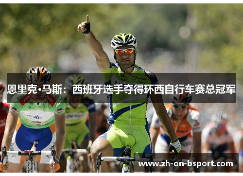 恩里克·马斯:西班牙选手夺得环西自行车赛总冠军 恩里克·马斯:西班牙选手夺得环西自行车赛总冠军
