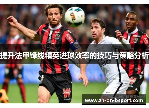 提升法甲锋线精英进球效率的技巧与策略分析 提升法甲锋线精英进球效率的技巧与策略分析