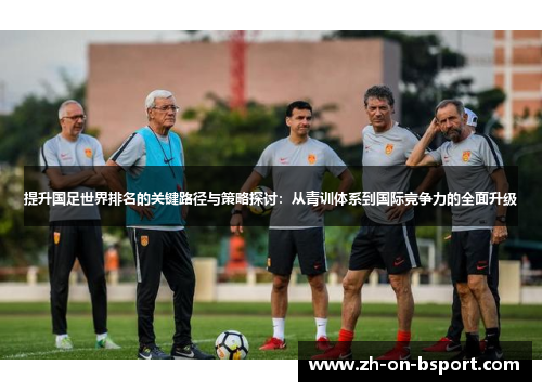提升国足世界排名的关键路径与策略探讨:从青训体系到国际竞争力的全面升级 提升国足世界排名的关键路径与策略探讨:从青训体系到国际竞争力的全面升级