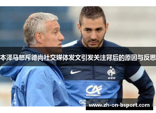 本泽马怒斥德尚社交媒体发文引发关注背后的原因与反思 本泽马怒斥德尚社交媒体发文引发关注背后的原因与反思