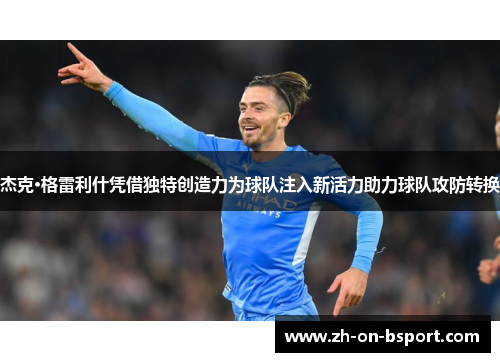 杰克·格雷利什凭借独特创造力为球队注入新活力助力球队攻防转换 杰克·格雷利什凭借独特创造力为球队注入新活力助力球队攻防转换