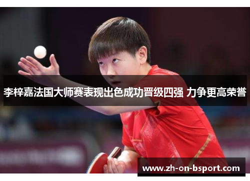 李梓嘉法国大师赛表现出色成功晋级四强 力争更高荣誉 李梓嘉法国大师赛表现出色成功晋级四强 力争更高荣誉