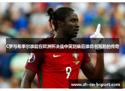 C罗与希季尔谁能在欧洲杯决战中笑到最后谁将书写新的传奇 C罗与希季尔谁能在欧洲杯决战中笑到最后谁将书写新的传奇