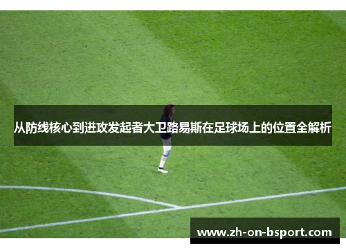 从防线核心到进攻发起者大卫路易斯在足球场上的位置全解析 从防线核心到进攻发起者大卫路易斯在足球场上的位置全解析