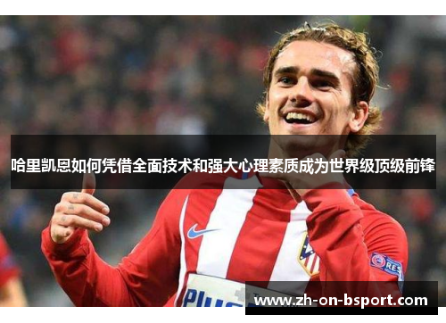 哈里凯恩如何凭借全面技术和强大心理素质成为世界级顶级前锋 哈里凯恩如何凭借全面技术和强大心理素质成为世界级顶级前锋