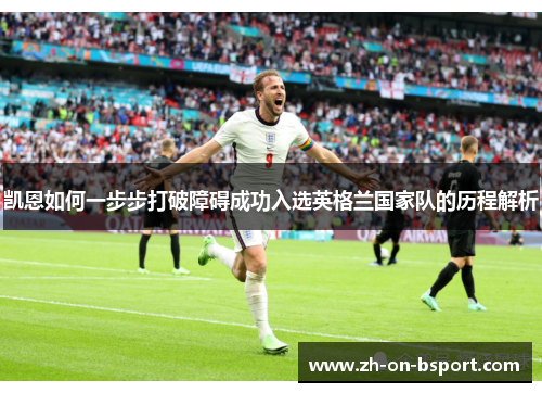 凯恩如何一步步打破障碍成功入选英格兰国家队的历程解析 凯恩如何一步步打破障碍成功入选英格兰国家队的历程解析