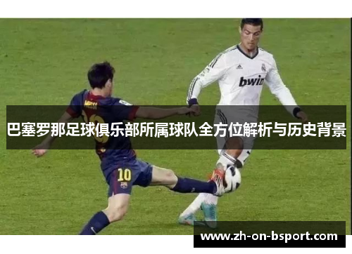 巴塞罗那足球俱乐部所属球队全方位解析与历史背景 巴塞罗那足球俱乐部所属球队全方位解析与历史背景