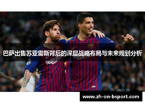 巴萨出售苏亚雷斯背后的深层战略布局与未来规划分析 巴萨出售苏亚雷斯背后的深层战略布局与未来规划分析