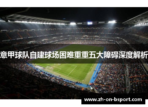 意甲球队自建球场困难重重五大障碍深度解析 意甲球队自建球场困难重重五大障碍深度解析