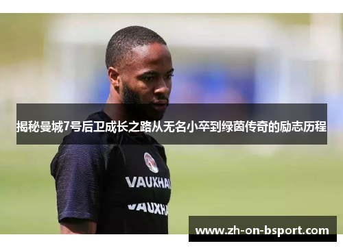 揭秘曼城7号后卫成长之路从无名小卒到绿茵传奇的励志历程