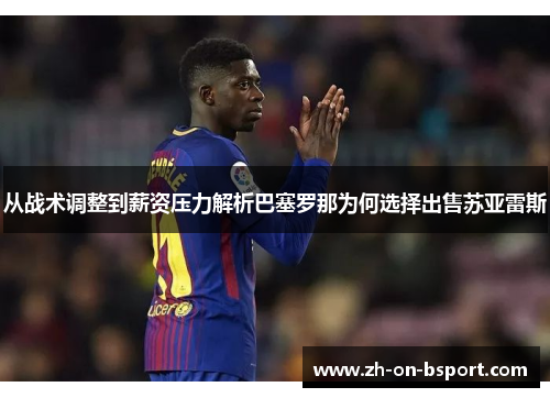 从战术调整到薪资压力解析巴塞罗那为何选择出售苏亚雷斯 从战术调整到薪资压力解析巴塞罗那为何选择出售苏亚雷斯